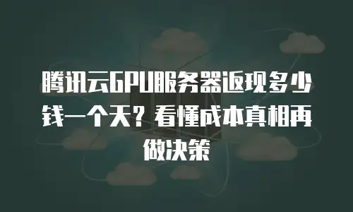 腾讯云GPU服务器返现多少钱一个天？看懂成本真相再做决策