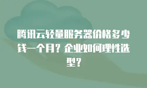腾讯云轻量服务器价格多少钱一个月？企业如何理性选型？