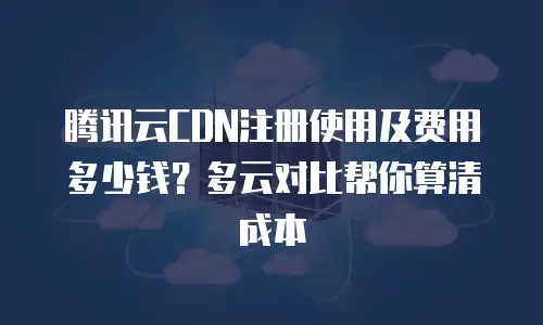 腾讯云CDN注册使用及费用多少钱？多云对比帮你算清成本