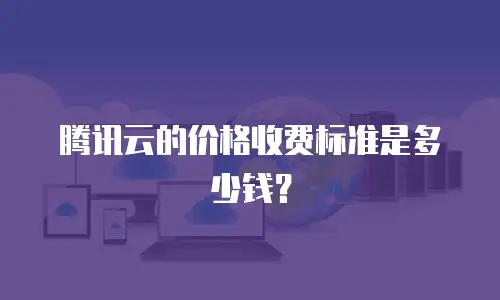 腾讯云的价格收费标准是多少钱？