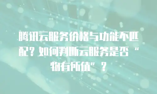 腾讯云服务价格与功能不匹配？如何判断云服务是否&ldquo;物有所值&rdquo;？