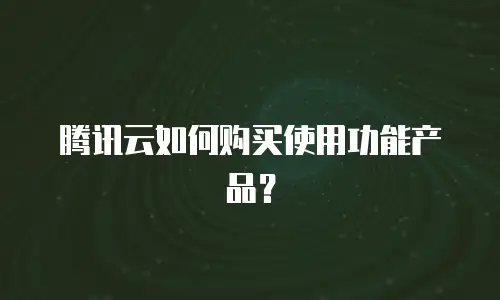 腾讯云如何购买使用功能产品？