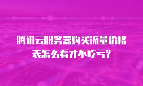 腾讯云服务器购买流量价格表怎么看才不吃亏？