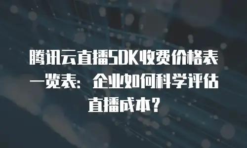 腾讯云直播SDK收费价格表一览表：企业如何科学评估直播成本？