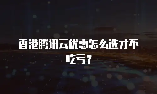 香港腾讯云优惠怎么选才不吃亏？
