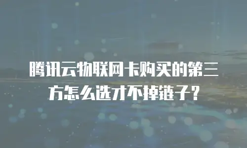 腾讯云物联网卡购买的第三方怎么选才不掉链子？