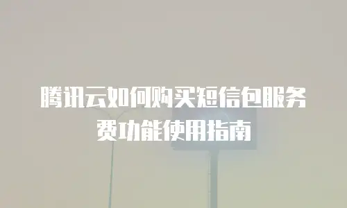 腾讯云如何购买短信包服务费功能使用指南