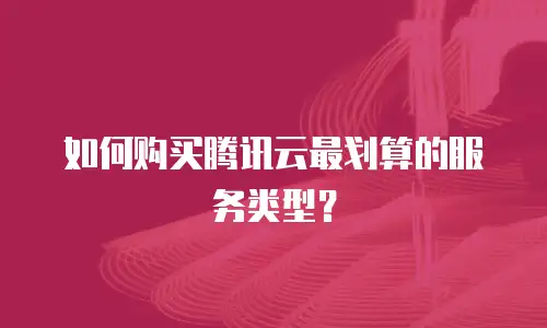 如何购买腾讯云最划算的服务类型？