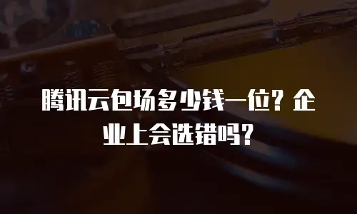腾讯云包场多少钱一位？企业上会选错吗？