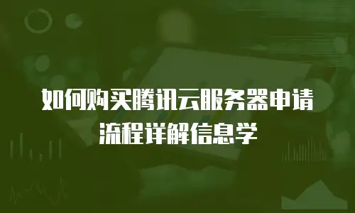 如何购买腾讯云服务器申请流程详解信息学