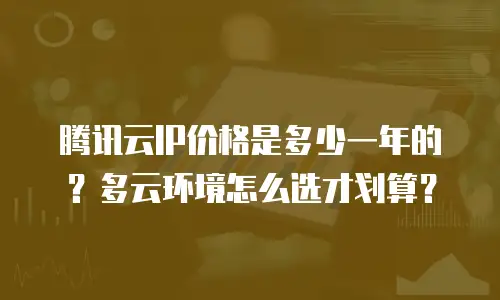 腾讯云IP价格是多少一年的？多云环境怎么选才划算？