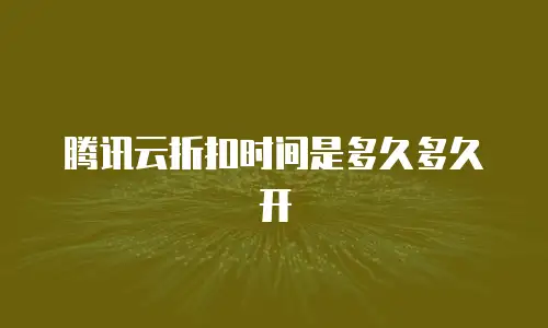 腾讯云折扣时间是多久多久开