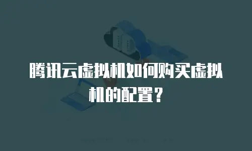 腾讯云虚拟机如何购买虚拟机的配置？