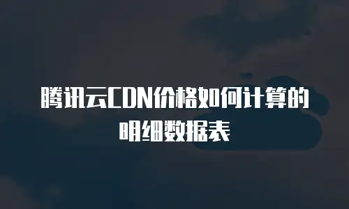 腾讯云CDN价格如何计算的明细数据表