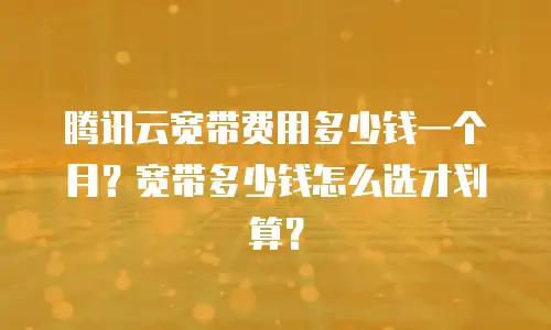 腾讯云宽带费用多少钱一个月？宽带多少钱怎么选才划算？