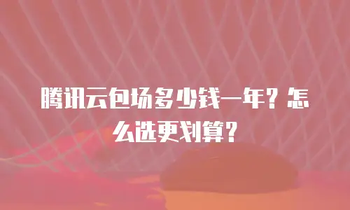 腾讯云包场多少钱一年？怎么选更划算？