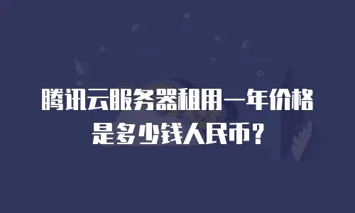 腾讯云服务器租用一年价格是多少钱人民币？