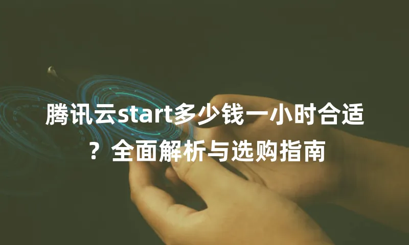 腾讯云start多少钱一小时合适？全面解析与选购指南