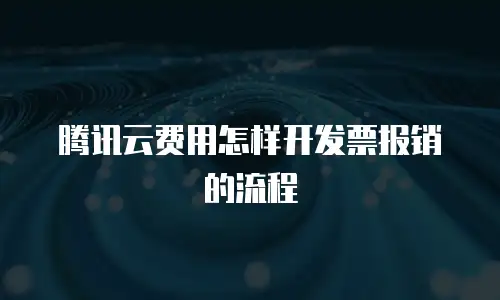 腾讯云费用怎样开发票报销的流程