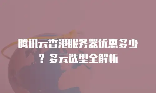 腾讯云香港服务器优惠多少？多云选型全解析