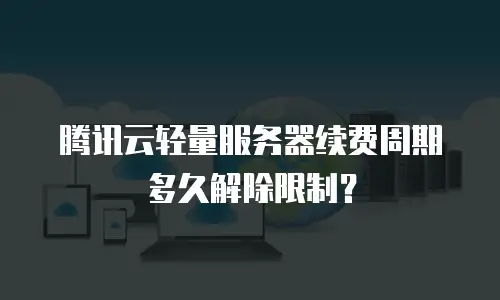 腾讯云轻量服务器续费周期多久解除限制？
