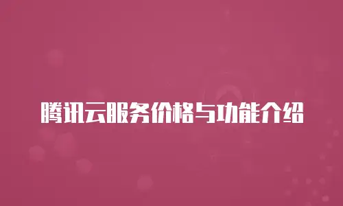 腾讯云服务价格与功能介绍