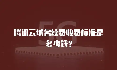 腾讯云域名续费收费标准是多少钱？