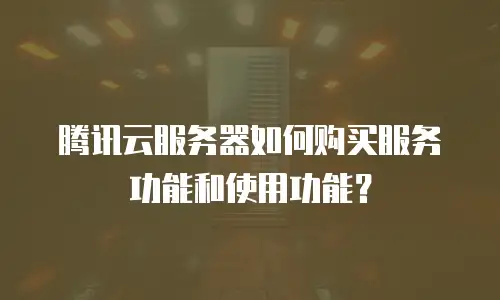 腾讯云服务器如何购买服务功能和使用功能？