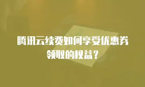 腾讯云续费如何享受优惠券领取的权益？