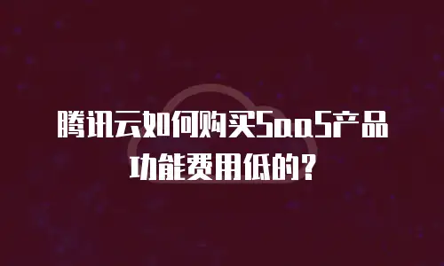 腾讯云如何购买SaaS产品功能费用低的？