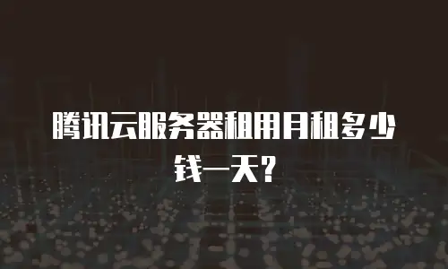 腾讯云服务器租用月租多少钱一天？