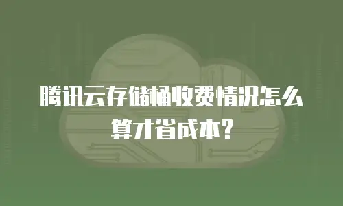 腾讯云存储桶收费情况怎么算才省成本？