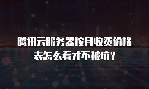 腾讯云服务器按月收费价格表怎么看才不被坑？