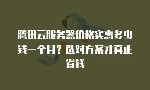 腾讯云服务器价格实惠多少钱一个月？选对方案才真正省钱