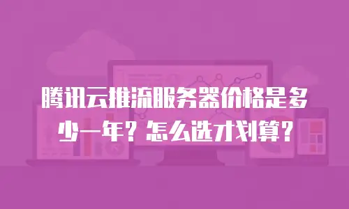 腾讯云推流服务器价格是多少一年？怎么选才划算？