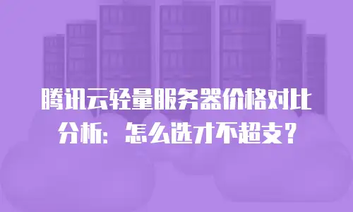 腾讯云轻量服务器价格对比分析：怎么选才不超支？