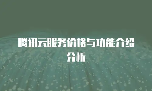 腾讯云服务价格与功能介绍分析