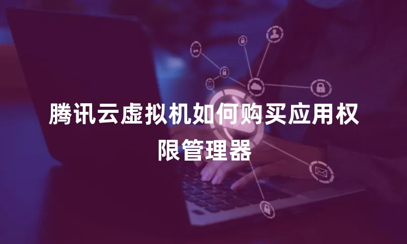 腾讯云虚拟机如何购买应用权限管理器