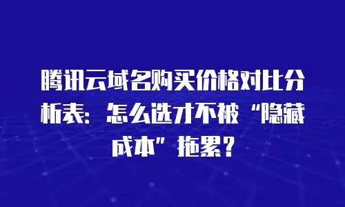 腾讯云域名购买价格对比分析表：怎么选才不被“隐藏成本”拖累？