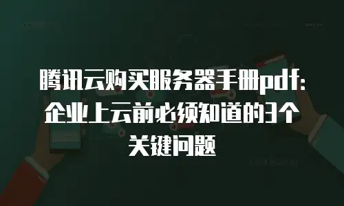 腾讯云购买服务器手册pdf：企业上云前必须知道的3个关键问题