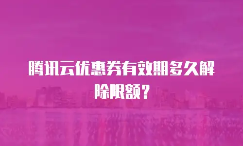 腾讯云优惠券有效期多久解除限额？