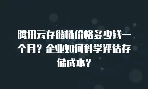 腾讯云存储桶价格多少钱一个月？企业如何科学评估存储成本？