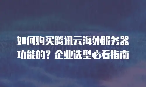 如何购买腾讯云海外服务器功能的？企业选型必看指南