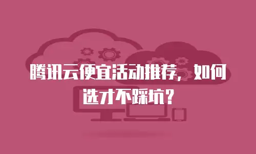 腾讯云便宜活动推荐，如何选才不踩坑？