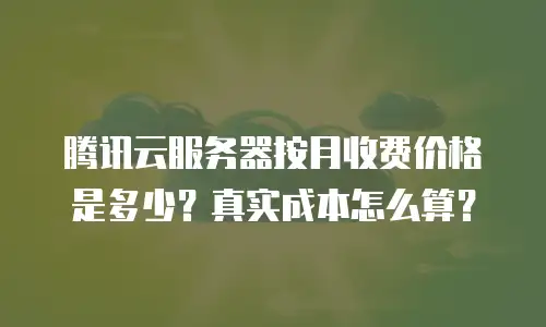 腾讯云服务器按月收费价格是多少？真实成本怎么算？