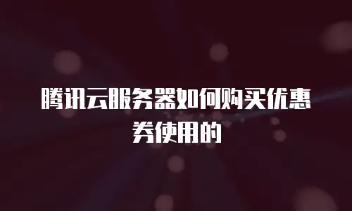 腾讯云服务器如何购买优惠券使用的