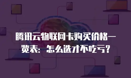 腾讯云物联网卡购买价格一览表：怎么选才不吃亏？