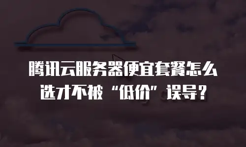 腾讯云服务器便宜套餐怎么选才不被“低价”误导？