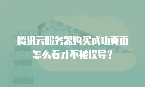 腾讯云服务器购买成功页面怎么看才不被误导？