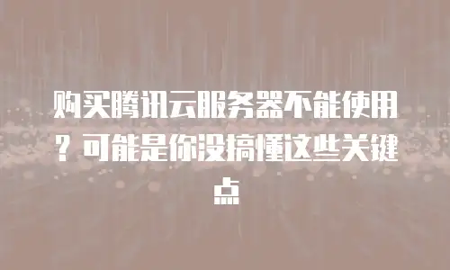 购买腾讯云服务器不能使用？可能是你没搞懂这些关键点
